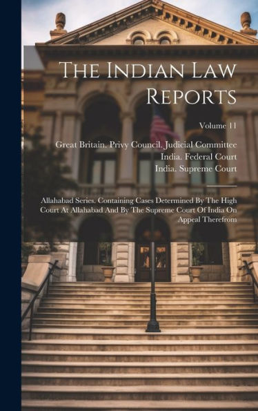 The Indian Law Reports: Allahabad Series. Containing Cases Determined By The High Court At Allahabad And By The Supreme Court Of India On Appeal Therefrom; Volume 11