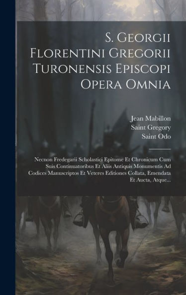 S. Georgii Florentini Gregorii Turonensis Episcopi Opera Omnia: Necnon Fredegarii Scholastici Epitome Et Chronicum Cum Suis Continuatoribus Et Aliis ... Emendata Et Aucta, Atque... (Latin Edition)
