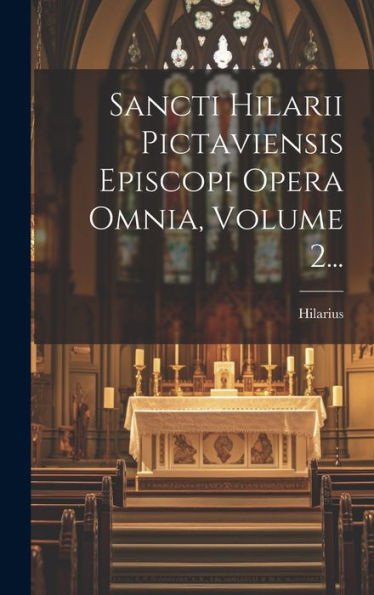 Sancti Hilarii Pictaviensis Episcopi Opera Omnia, Volume 2... (Latin Edition)