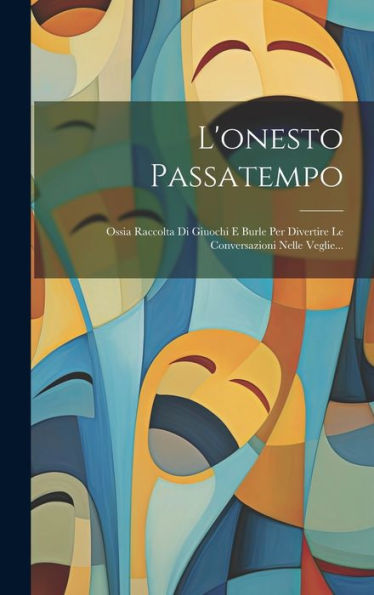 L'Onesto Passatempo: Ossia Raccolta Di Giuochi E Burle Per Divertire Le Conversazioni Nelle Veglie... (Italian Edition)