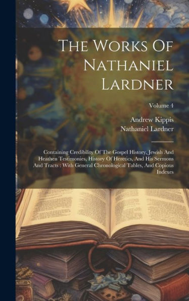 The Works Of Nathaniel Lardner: Containing Credibility Of The Gospel History, Jewish And Heathen Testimonies, History Of Heretics, And His Sermons And ... Tables, And Copious Indexes; Volume 4