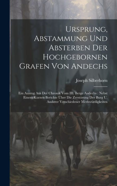 Ursprung, Abstammung Und Absterben Der Hochgebornen Grafen Von Andechs: Ein Auszug Aus Der Chronik Vom Hl. Berge Andechs: Nebst Einem Kurzen Berichte ... U. Anderer Verschiedener Merkwürdigkeiten