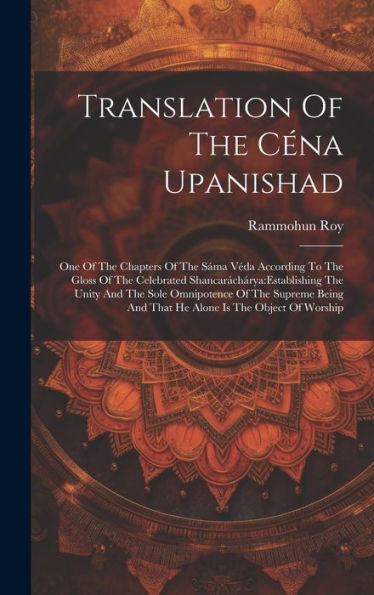 Translation Of The Céna Upanishad: One Of The Chapters Of The Sáma Véda According To The Gloss Of The Celebrated Shancaráchárya: Establishing The ... And That He Alone Is The Object Of Worship