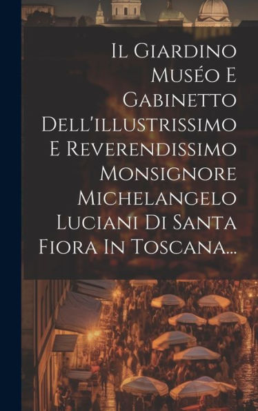 Il Giardino Muséo E Gabinetto Dell'Illustrissimo E Reverendissimo Monsignore Michelangelo Luciani Di Santa Fiora In Toscana... (Italian Edition)