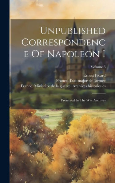 Unpublished Correspondence Of Napoleon I: Preserved In The War Archives; Volume 3