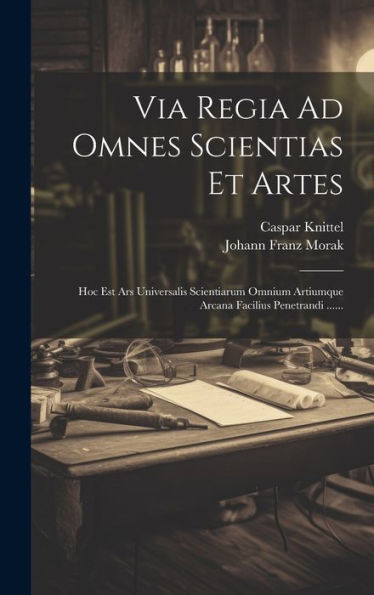 Via Regia Ad Omnes Scientias Et Artes: Hoc Est Ars Universalis Scientiarum Omnium Artiumque Arcana Facilius Penetrandi ...... (Latin Edition)