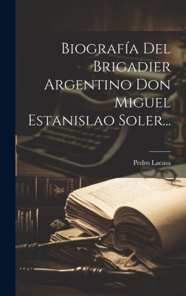 Biografía Del Brigadier Argentino Don Miguel Estanislao Soler... (Spanish Edition)