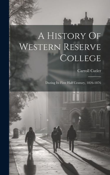A History Of Western Reserve College: During Its First Half Century, 1826-1876