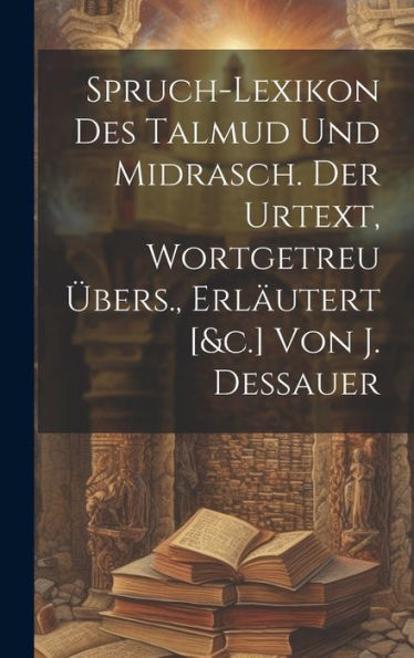 Spruch-Lexikon Des Talmud Und Midrasch. Der Urtext, Wortgetreu Übers., Erläutert [&C.] Von J. Dessauer