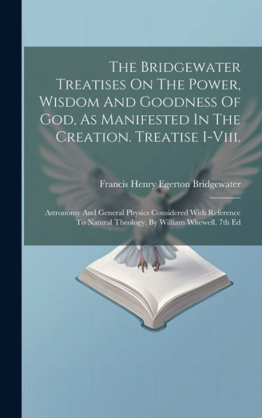 The Bridgewater Treatises On The Power, Wisdom And Goodness Of God, As Manifested In The Creation. Treatise I-Viii.: Astronomy And General Physics ... Natural Theology, By William Whewell. 7Th Ed