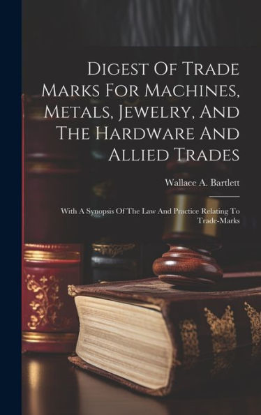 Digest Of Trade Marks For Machines, Metals, Jewelry, And The Hardware And Allied Trades: With A Synopsis Of The Law And Practice Relating To Trade-Marks