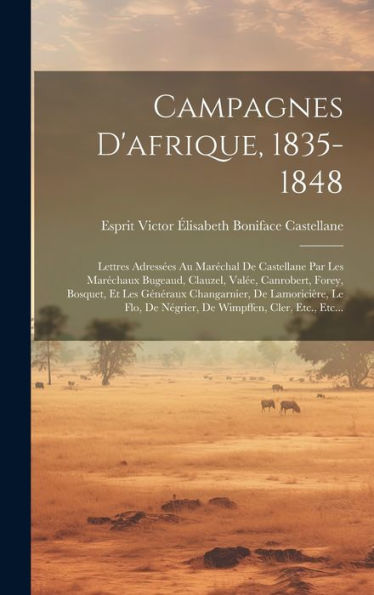 Campagnes D'Afrique, 1835-1848: Lettres Adressées Au Maréchal De Castellane Par Les Maréchaux Bugeaud, Clauzel, Valée, Canrobert, Forey, Bosquet, Et ... Wimpffen, Cler, Etc., Etc... (French Edition)