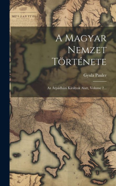A Magyar Nemzet Története: Az Árpádházi Királyok Alatt, Volume 2... (Hungarian Edition)