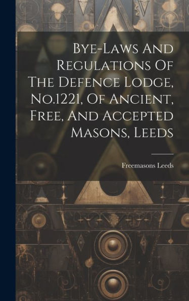 Bye-Laws And Regulations Of The Defence Lodge, No.1221, Of Ancient, Free, And Accepted Masons, Leeds