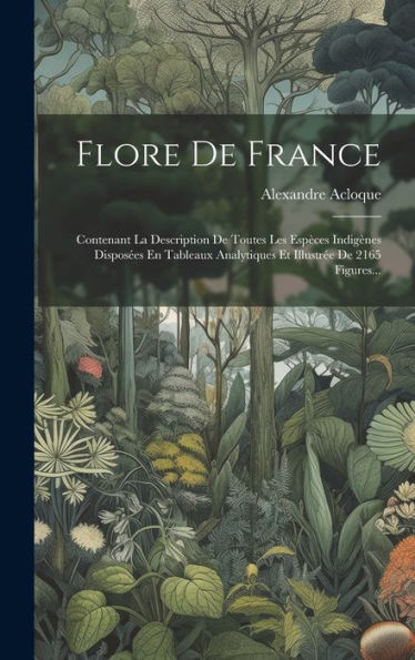 Flore De France: Contenant La Description De Toutes Les Espèces Indigènes Disposées En Tableaux Analytiques Et Illustrée De 2165 Figures... (French Edition)