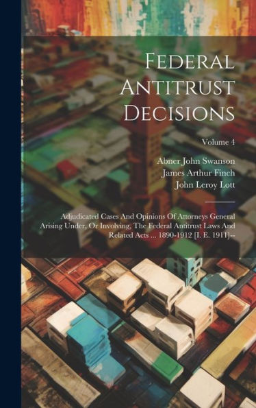 Federal Antitrust Decisions: Adjudicated Cases And Opinions Of Attorneys General Arising Under, Or Involving, The Federal Antitrust Laws And Related Acts ... 1890-1912 [I. E. 1911]--; Volume 4