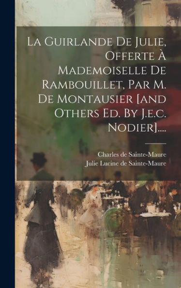 La Guirlande De Julie, Offerte À Mademoiselle De Rambouillet, Par M. De Montausier [And Others Ed. By J.E.C. Nodier].... (French Edition)