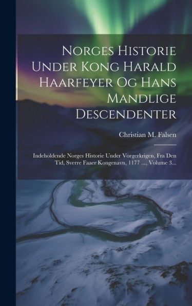 Norges Historie Under Kong Harald Haarfeyer Og Hans Mandlige Descendenter: Indeholdende Norges Historie Under Vorgerkrigen, Fra Den Tid, Sverre Faaer Kongenavn, 1177 ..., Volume 3... (Danish Edition)