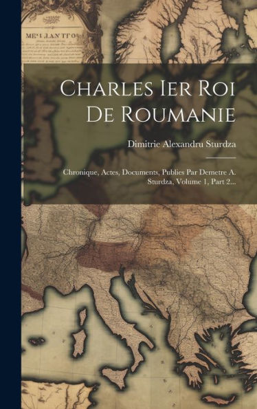Charles Ier Roi De Roumanie: Chronique, Actes, Documents, Publies Par Demetre A. Sturdza, Volume 1, Part 2... (French Edition)