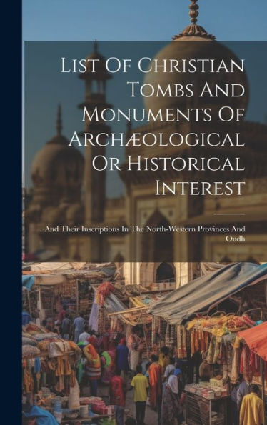List Of Christian Tombs And Monuments Of Archæological Or Historical Interest: And Their Inscriptions In The North-Western Provinces And Oudh