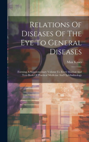 Relations Of Diseases Of The Eye To General Diseases: Forming A Supplementary Volume To Every Manual And Text-Book Of Practical Medicine And Ophthalmology