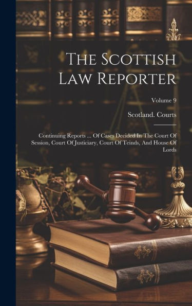 The Scottish Law Reporter: Continuing Reports ... Of Cases Decided In The Court Of Session, Court Of Justiciary, Court Of Teinds, And House Of Lords; Volume 9