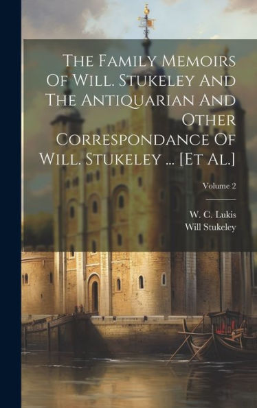 The Family Memoirs Of Will. Stukeley And The Antiquarian And Other Correspondance Of Will. Stukeley ... [Et Al.]; Volume 2