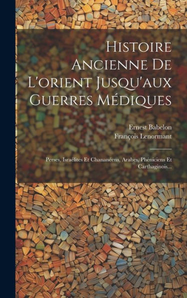 Histoire Ancienne De L'Orient Jusqu'Aux Guerres Médiques: Perses, Israélites Et Chananéens, Arabes, Phéniciens Et Carthaginois... (French Edition)
