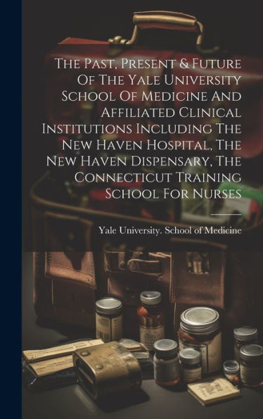 The Past, Present & Future Of The Yale University School Of Medicine And Affiliated Clinical Institutions Including The New Haven Hospital, The New ... The Connecticut Training School For Nurses