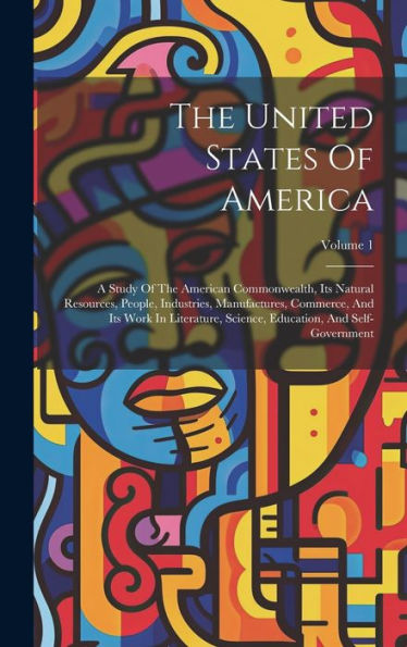 The United States Of America: A Study Of The American Commonwealth, Its Natural Resources, People, Industries, Manufactures, Commerce, And Its Work In ... Education, And Self-Government; Volume 1