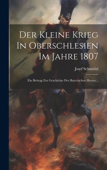 Der Kleine Krieg In Oberschlesien Im Jahre 1807: Ein Beitrag Zur Geschichte Des Bayerischen Heeres... (Polish Edition)