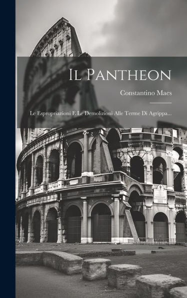 Il Pantheon: Le Espropriazioni E Le Demolizioni Alle Terme Di Agrippa... (Italian Edition)