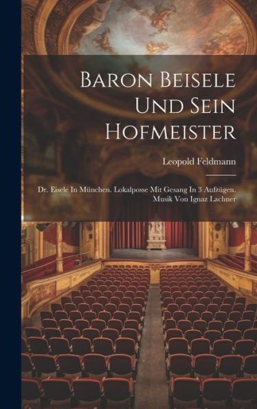 Baron Beisele Und Sein Hofmeister: Dr. Eisele In München. Lokalposse Mit Gesang In 3 Aufzügen. Musik Von Ignaz Lachner