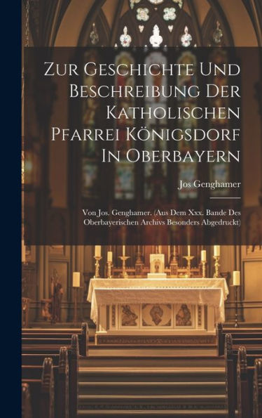 Zur Geschichte Und Beschreibung Der Katholischen Pfarrei Königsdorf In Oberbayern: Von Jos. Genghamer. (Aus Dem Xxx. Bande Des Oberbayerischen Archivs Besonders Abgedruckt)