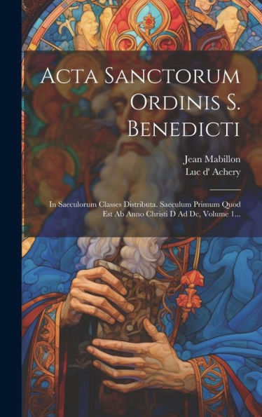Acta Sanctorum Ordinis S. Benedicti: In Saeculorum Classes Distributa. Saeculum Primum Quod Est Ab Anno Christi D Ad Dc, Volume 1... (Latin Edition)