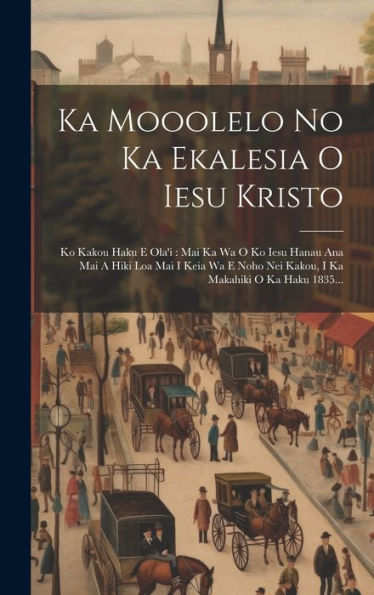 Ka Mooolelo No Ka Ekalesia O Iesu Kristo: Ko Kakou Haku E Ola'I: Mai Ka Wa O Ko Iesu Hanau Ana Mai A Hiki Loa Mai I Keia Wa E Noho Nei Kakou, I Ka Makahiki O Ka Haku 1835... (Hausa Edition)