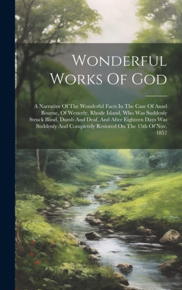 Wonderful Works Of God: A Narrative Of The Wonderful Facts In The Case Of Ansel Bourne, Of Westerly, Rhode Island, Who Was Suddenly Struck Blind, Dumb ... Completely Restored On The 15Th Of Nov. 1857