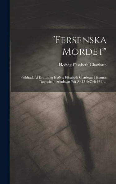 Fersenska Mordet: Skildradt Af Drottning Hedvig Elisabeth Charlotta I Hennes Dagboksanteckningar För År 1810 Och 1811... (Swedish Edition)