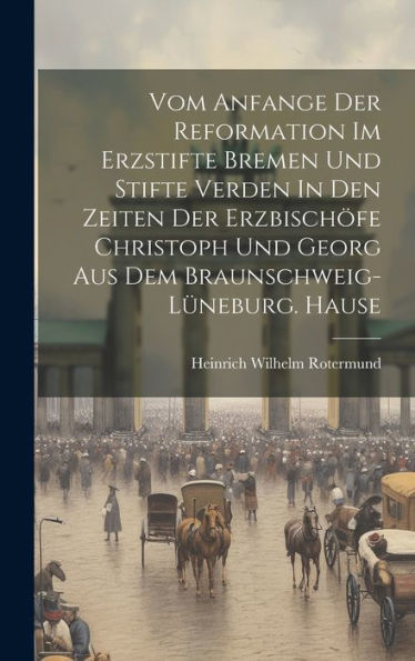 Vom Anfange Der Reformation Im Erzstifte Bremen Und Stifte Verden In Den Zeiten Der Erzbischöfe Christoph Und Georg Aus Dem Braunschweig-Lüneburg. Hause