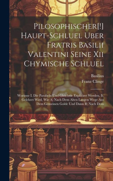 Pilosophischer[!] Haupt-Schluel Uber Fratris Basilii Valentini Seine Xii Chymische Schluel: Worinne I. Die Parabeln Und Gleichnie Expliciret Werden, ... Aus Dem Gemeinen Golde Und Dann B) Nach Dem