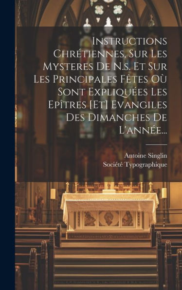 Instructions Chrétiennes, Sur Les Mysteres De N.S. Et Sur Les Principales Fêtes Où Sont Expliquées Les Epîtres [Et] Evangiles Des Dimanches De L'Année... (French Edition)