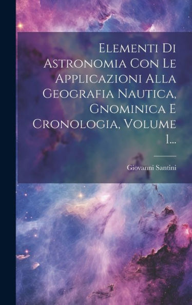 Elementi Di Astronomia Con Le Applicazioni Alla Geografia Nautica, Gnominica E Cronologia, Volume 1... (Italian Edition)