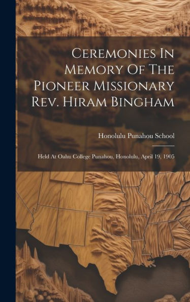 Ceremonies In Memory Of The Pioneer Missionary Rev. Hiram Bingham: Held At Oahu College Punahou, Honolulu, April 19, 1905