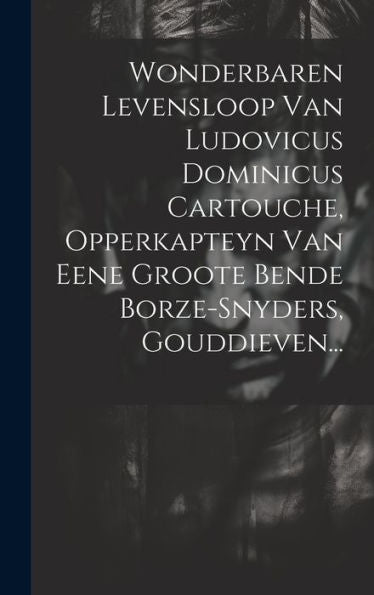 Wonderbaren Levensloop Van Ludovicus Dominicus Cartouche, Opperkapteyn Van Eene Groote Bende Borze-Snyders, Gouddieven... (Dutch Edition)