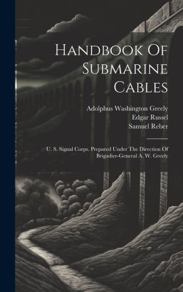 Handbook Of Submarine Cables: U. S. Signal Corps. Prepared Under The Direction Of Brigadier-General A. W. Greely