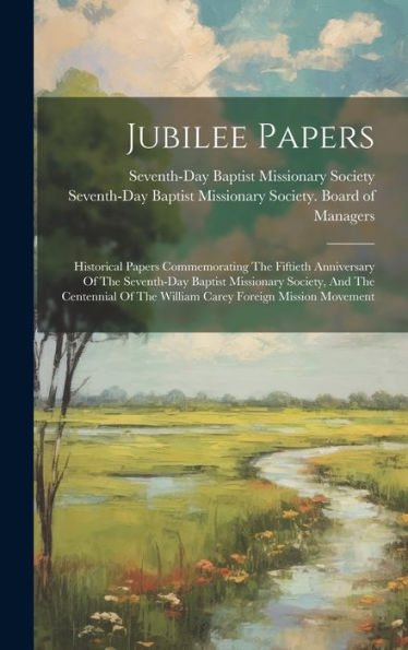Jubilee Papers: Historical Papers Commemorating The Fiftieth Anniversary Of The Seventh-Day Baptist Missionary Society, And The Centennial Of The William Carey Foreign Mission Movement