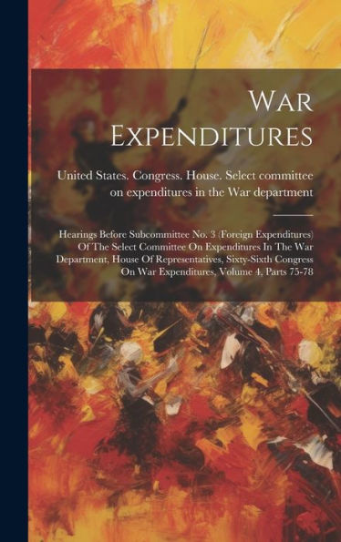 War Expenditures: Hearings Before Subcommittee No. 3 (Foreign Expenditures) Of The Select Committee On Expenditures In The War Department, House Of ... On War Expenditures, Volume 4, Parts 75-78