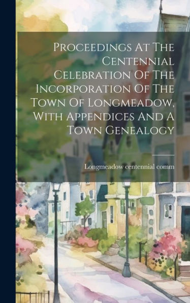 Proceedings At The Centennial Celebration Of The Incorporation Of The Town Of Longmeadow, With Appendices And A Town Genealogy