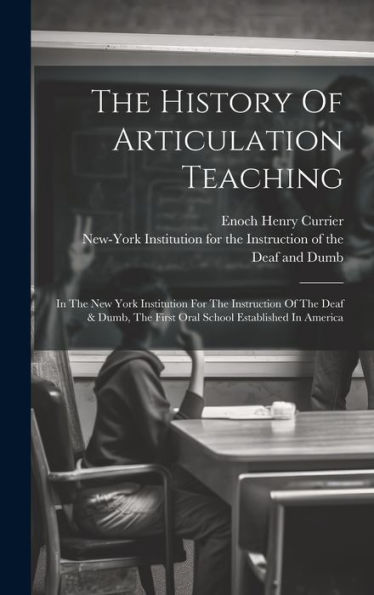 The History Of Articulation Teaching: In The New York Institution For The Instruction Of The Deaf & Dumb, The First Oral School Established In America