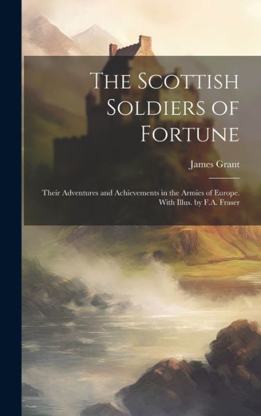 The Scottish Soldiers Of Fortune; Their Adventures And Achievements In The Armies Of Europe. With Illus. By F.A. Fraser